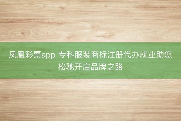 凤凰彩票app 专科服装商标注册代办就业助您松驰开启品牌之路