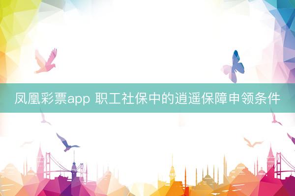 凤凰彩票app 职工社保中的逍遥保障申领条件