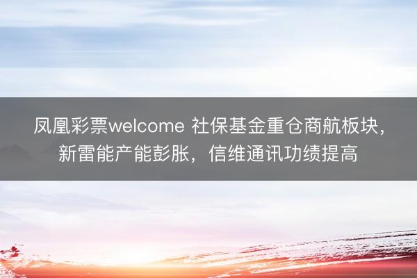 凤凰彩票welcome 社保基金重仓商航板块，新雷能产能彭胀，信维通讯功绩提高