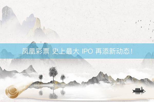凤凰彩票 史上最大 IPO 再添新动态！