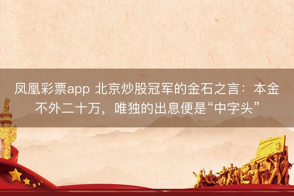 凤凰彩票app 北京炒股冠军的金石之言：本金不外二十万，唯独的出息便是“中字头”