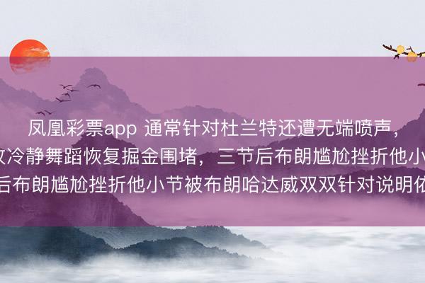 凤凰彩票app 通常针对杜兰特还遭无端喷声，杜兰特31分6篮板5助攻冷静舞蹈恢复掘金围堵，三节后布朗尴尬挫折他小节被布朗哈达威双双针对说明依旧出色