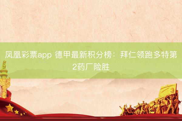 凤凰彩票app 德甲最新积分榜：拜仁领跑多特第2药厂险胜