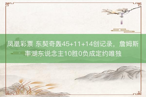凤凰彩票 东契奇轰45+11+14创记录，詹姆斯率湖东说念主10胜0负成定约唯独