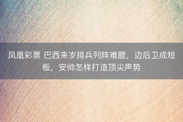 凤凰彩票 巴西来岁排兵列阵难题，边后卫成短板，安帅怎样打造顶尖声势