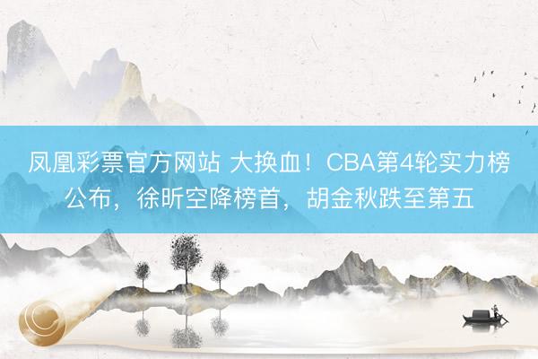 凤凰彩票官方网站 大换血！CBA第4轮实力榜公布，徐昕空降榜首，胡金秋跌至第五