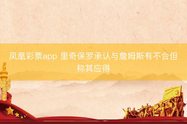 凤凰彩票app 里奇保罗承认与詹姆斯有不合但称其应得