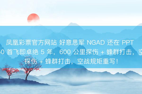 凤凰彩票官方网站 好意思军 NGAD 还在 PPT 阶段，歼 - 50 首飞即卓绝 5 年，600 公里探伤 + 蜂群打击，空战规矩重写！