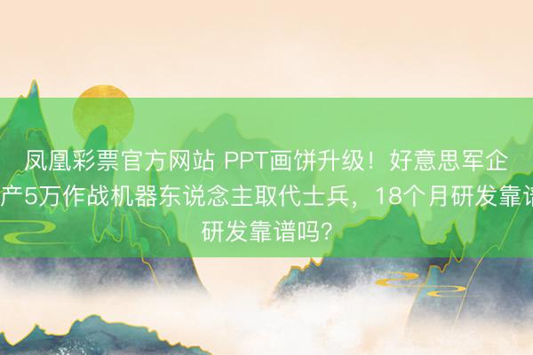 凤凰彩票官方网站 PPT画饼升级!好意思军企两年产5万作战机器东说念主取代士兵,18个月研发靠谱吗?