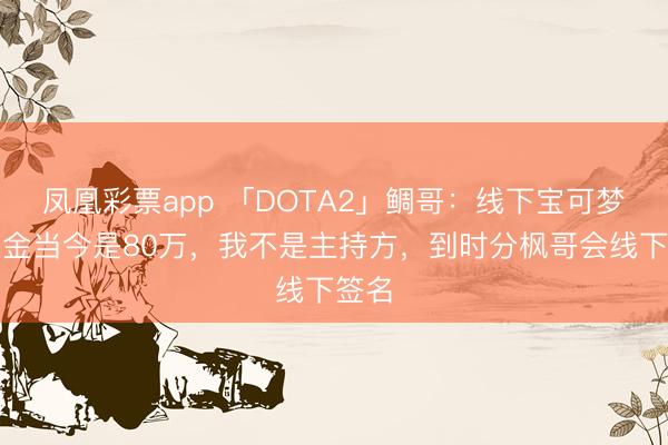 凤凰彩票app 「DOTA2」鲷哥：线下宝可梦的奖金当今是80万，我不是主持方，到时分枫哥会线下签名