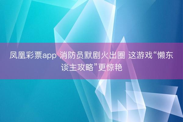 凤凰彩票app 消防员默剧火出圈 这游戏“懒东谈主攻略”更惊艳