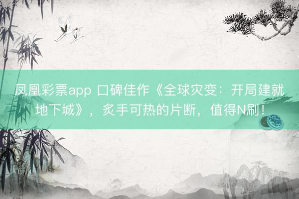 凤凰彩票app 口碑佳作《全球灾变：开局建就地下城》，炙手可热的片断，值得N刷！