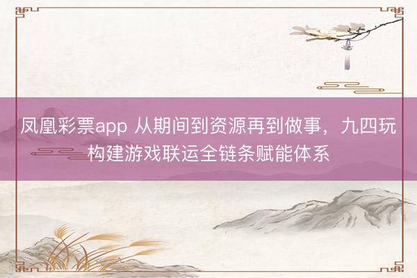凤凰彩票app 从期间到资源再到做事，九四玩构建游戏联运全链条赋能体系
