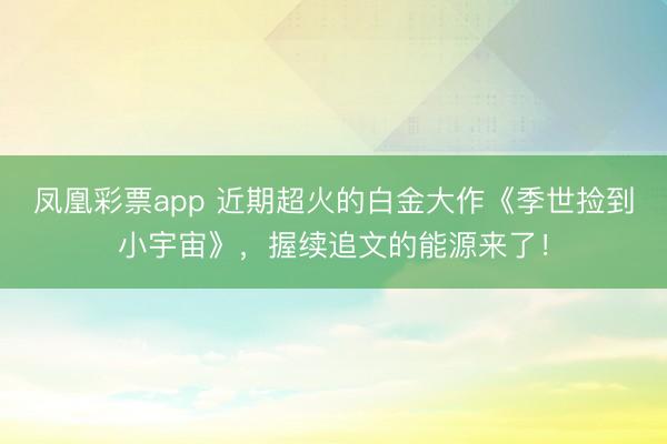 凤凰彩票app 近期超火的白金大作《季世捡到小宇宙》，握续追文的能源来了！