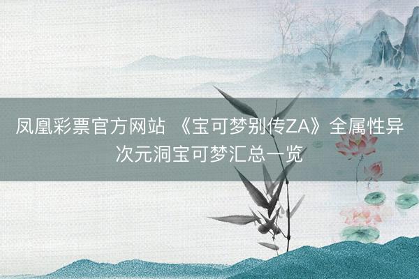 凤凰彩票官方网站 《宝可梦别传ZA》全属性异次元洞宝可梦汇总一览