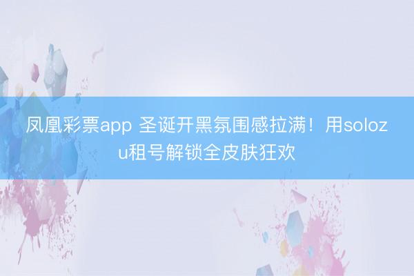 凤凰彩票app 圣诞开黑氛围感拉满!用solozu租号解锁全皮肤狂欢