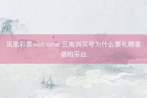 凤凰彩票welcome 三角洲买号为什么要礼聘靠谱的平台