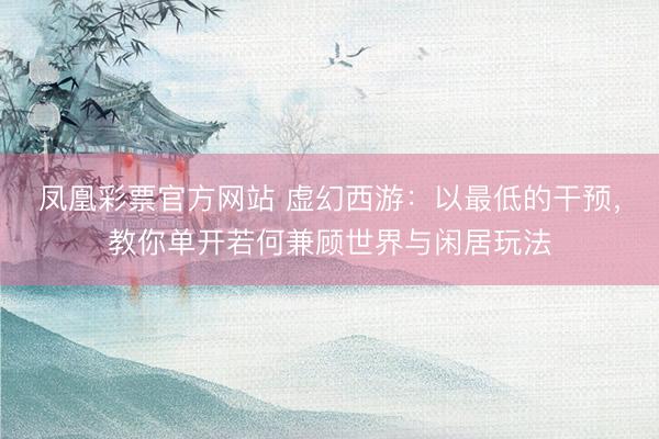 凤凰彩票官方网站 虚幻西游：以最低的干预，教你单开若何兼顾世界与闲居玩法