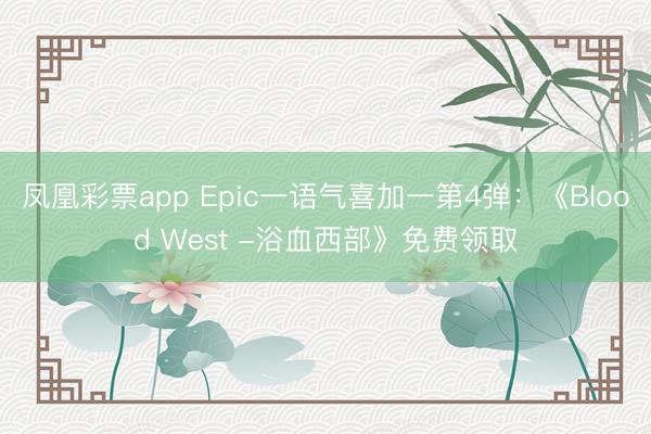 凤凰彩票app Epic一语气喜加一第4弹：《Blood West -浴血西部》免费领取