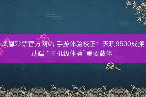 凤凰彩票官方网站 手游体验校正：天玑9500成搬动端 “主机级体验”重要载体！