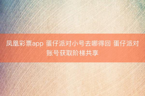 凤凰彩票app 蛋仔派对小号去哪得回 蛋仔派对账号获取阶梯共享
