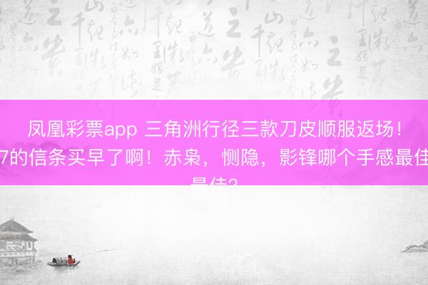 凤凰彩票app 三角洲行径三款刀皮顺服返场！S7的信条买早了啊！赤枭，恻隐，影锋哪个手感最佳？