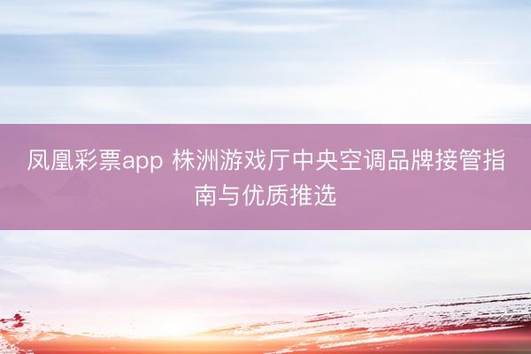 凤凰彩票app 株洲游戏厅中央空调品牌接管指南与优质推选