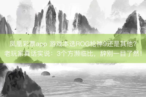 凤凰彩票app 游戏本选ROG枪神9还是其他？老玩家真话实说：3个方濒临比，辞别一目了然！