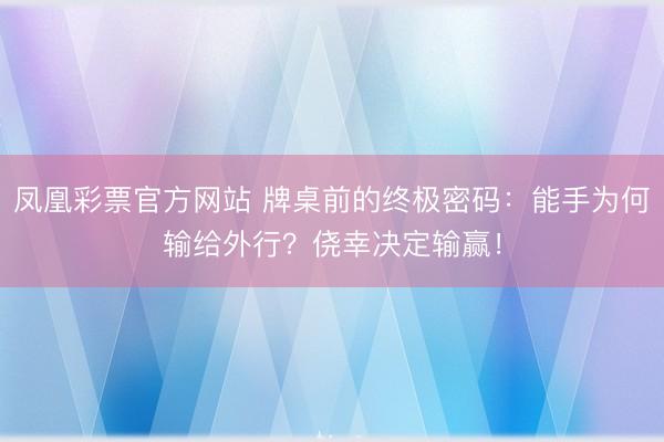 凤凰彩票官方网站 牌桌前的终极密码：能手为何输给外行？侥幸决定输赢！