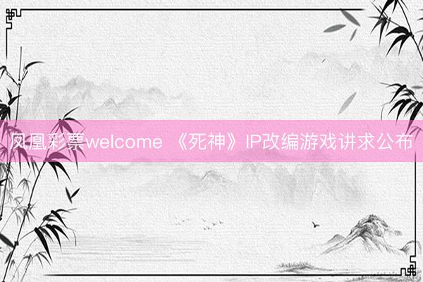 凤凰彩票welcome 《死神》IP改编游戏讲求公布