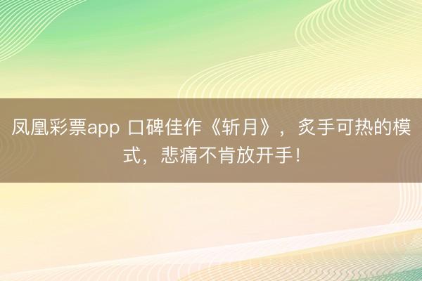 凤凰彩票app 口碑佳作《斩月》，炙手可热的模式，悲痛不肯放开手！