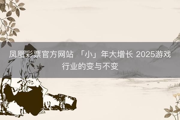 凤凰彩票官方网站 「小」年大增长 2025游戏行业的变与不变