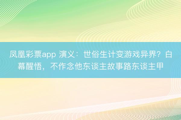 凤凰彩票app 演义：世俗生计变游戏异界？白幕醒悟，不作念他东谈主故事路东谈主甲