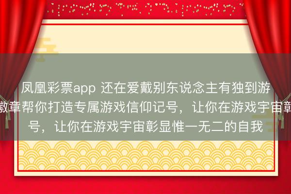 凤凰彩票app 还在爱戴别东说念主有独到游戏标志？个性定制徽章帮你打造专属游戏信仰记号，让你在游戏宇宙彰显惟一无二的自我
