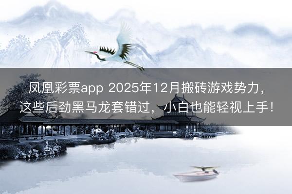 凤凰彩票app 2025年12月搬砖游戏势力，这些后劲黑马龙套错过，小白也能轻视上手！