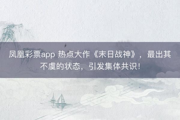 凤凰彩票app 热点大作《末日战神》，最出其不虞的状态，引发集体共识！