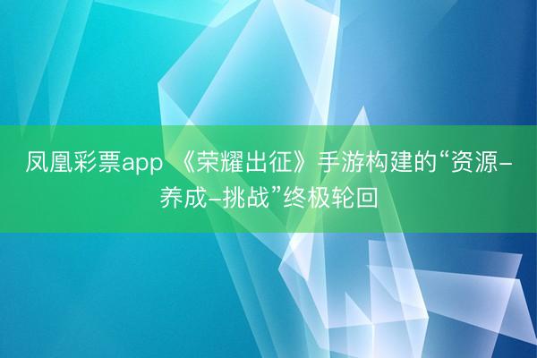 凤凰彩票app 《荣耀出征》手游构建的“资源-养成-挑战”终极轮回