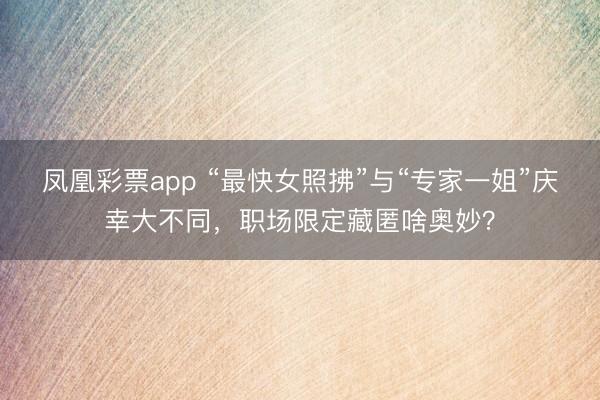 凤凰彩票app “最快女照拂”与“专家一姐”庆幸大不同，职场限定藏匿啥奥妙？
