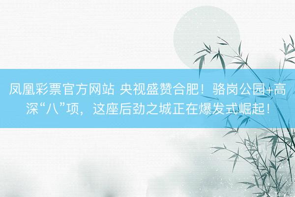 凤凰彩票官方网站 央视盛赞合肥！骆岗公园+高深“八”项，这座后劲之城正在爆发式崛起！