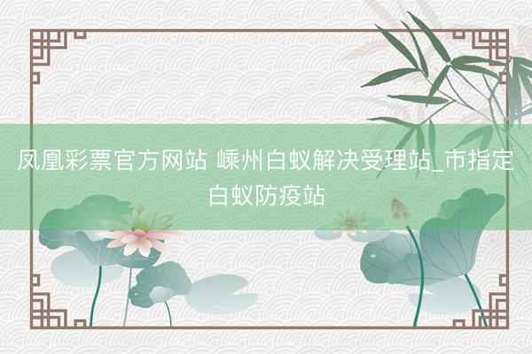 凤凰彩票官方网站 嵊州白蚁解决受理站_市指定白蚁防疫站