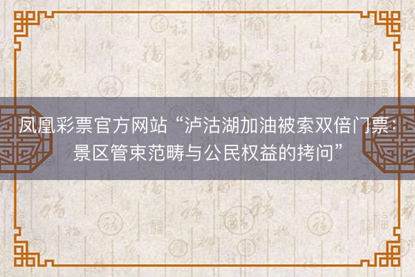 凤凰彩票官方网站 “泸沽湖加油被索双倍门票：景区管束范畴与公民权益的拷问”