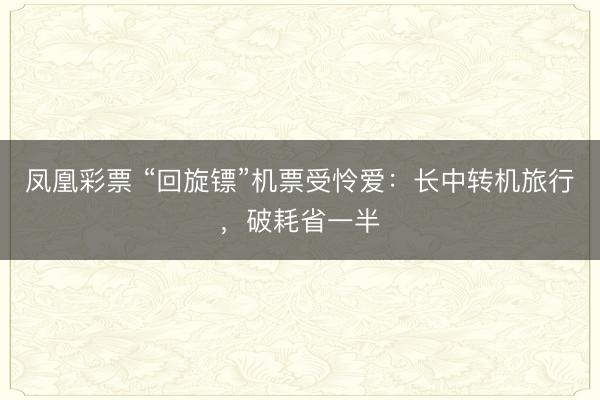 凤凰彩票 “回旋镖”机票受怜爱：长中转机旅行，破耗省一半