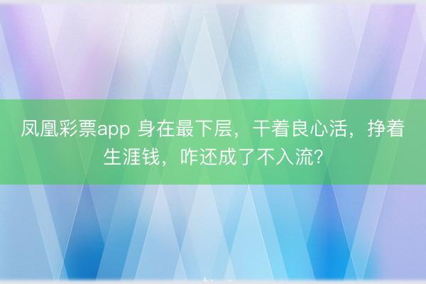 凤凰彩票app 身在最下层，干着良心活，挣着生涯钱，咋还成了不入流？