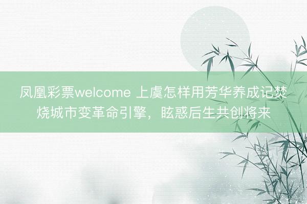 凤凰彩票welcome 上虞怎样用芳华养成记焚烧城市变革命引擎，眩惑后生共创将来