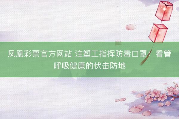 凤凰彩票官方网站 注塑工指挥防毒口罩：看管呼吸健康的伏击防地