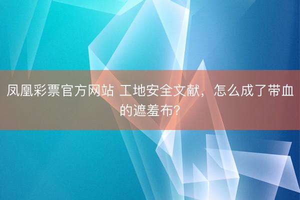 凤凰彩票官方网站 工地安全文献，怎么成了带血的遮羞布？