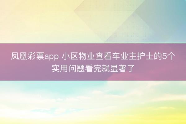 凤凰彩票app 小区物业查看车业主护士的5个实用问题看完就显著了