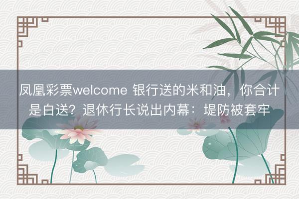 凤凰彩票welcome 银行送的米和油，你合计是白送？退休行长说出内幕：堤防被套牢