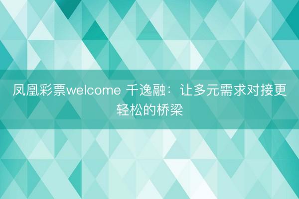 凤凰彩票welcome 千逸融：让多元需求对接更轻松的桥梁