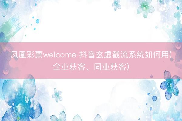 凤凰彩票welcome 抖音玄虚截流系统如何用(企业获客、同业获客)